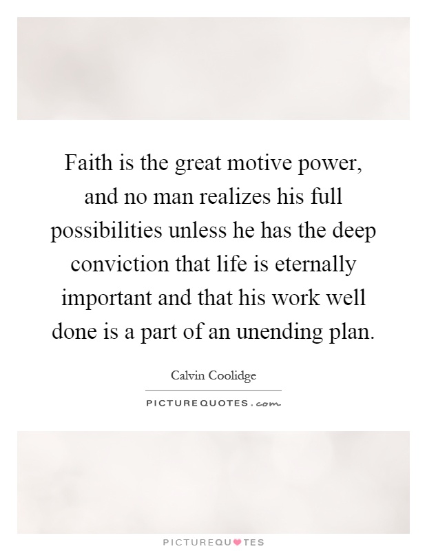 Faith is the great motive power, and no man realizes his full possibilities unless he has the deep conviction that life is eternally important and that his work well done is a part of an unending plan Picture Quote #1