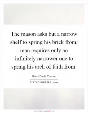The mason asks but a narrow shelf to spring his brick from; man requires only an infinitely narrower one to spring his arch of faith from Picture Quote #1