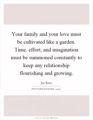 Your family and your love must be cultivated like a garden. Time, effort, and imagination must be summoned constantly to keep any relationship flourishing and growing Picture Quote #1