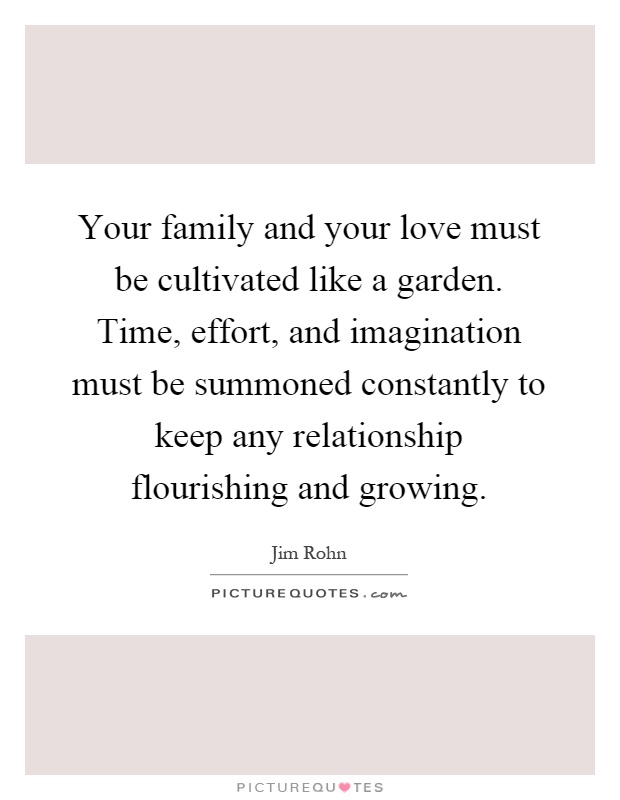 Your family and your love must be cultivated like a garden. Time, effort, and imagination must be summoned constantly to keep any relationship flourishing and growing Picture Quote #1