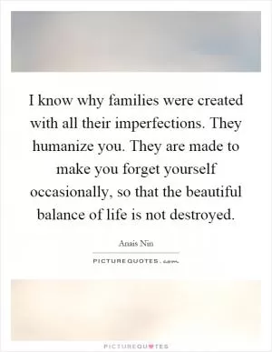 I know why families were created with all their imperfections. They humanize you. They are made to make you forget yourself occasionally, so that the beautiful balance of life is not destroyed Picture Quote #1