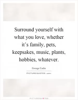 Surround yourself with what you love, whether it’s family, pets, keepsakes, music, plants, hobbies, whatever Picture Quote #1