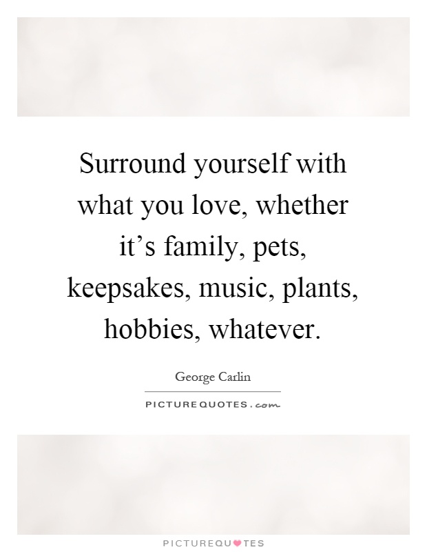 Surround yourself with what you love, whether it's family, pets, keepsakes, music, plants, hobbies, whatever Picture Quote #1