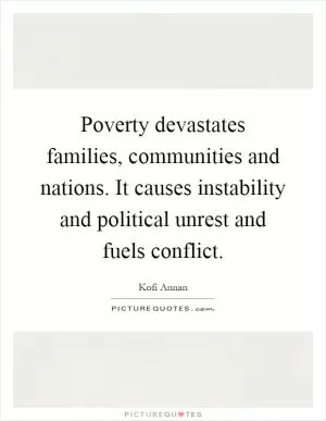 Poverty devastates families, communities and nations. It causes instability and political unrest and fuels conflict Picture Quote #1