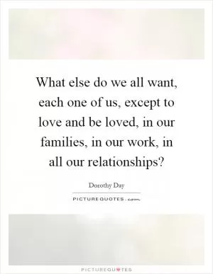 What else do we all want, each one of us, except to love and be loved, in our families, in our work, in all our relationships? Picture Quote #1