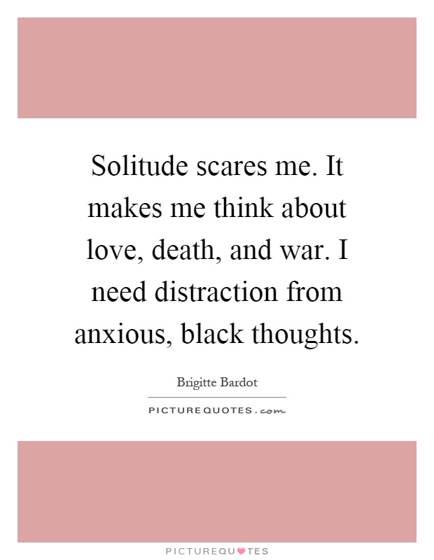 Solitude scares me. It makes me think about love, death, and war. I need distraction from anxious, black thoughts Picture Quote #1