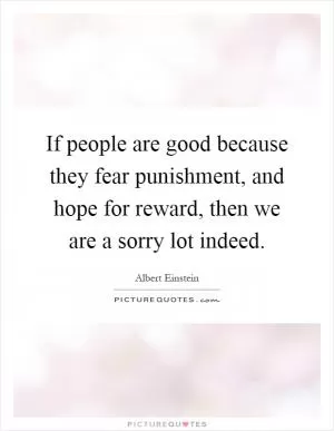 If people are good because they fear punishment, and hope for reward, then we are a sorry lot indeed Picture Quote #1