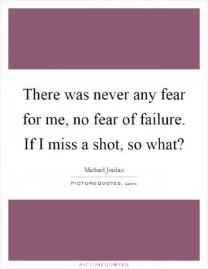 There was never any fear for me, no fear of failure. If I miss a shot, so what? Picture Quote #1