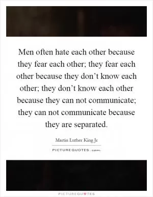 Men often hate each other because they fear each other; they fear each other because they don’t know each other; they don’t know each other because they can not communicate; they can not communicate because they are separated Picture Quote #1