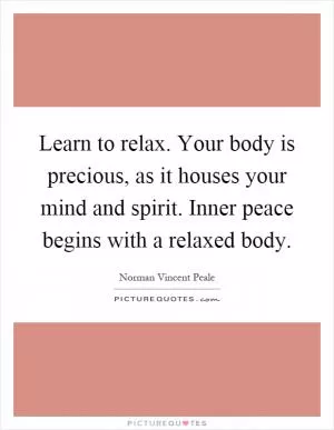 Learn to relax. Your body is precious, as it houses your mind and spirit. Inner peace begins with a relaxed body Picture Quote #1
