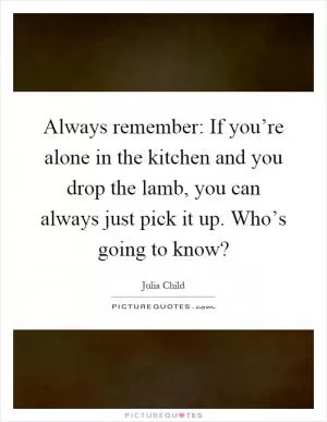 Always remember: If you’re alone in the kitchen and you drop the lamb, you can always just pick it up. Who’s going to know? Picture Quote #1