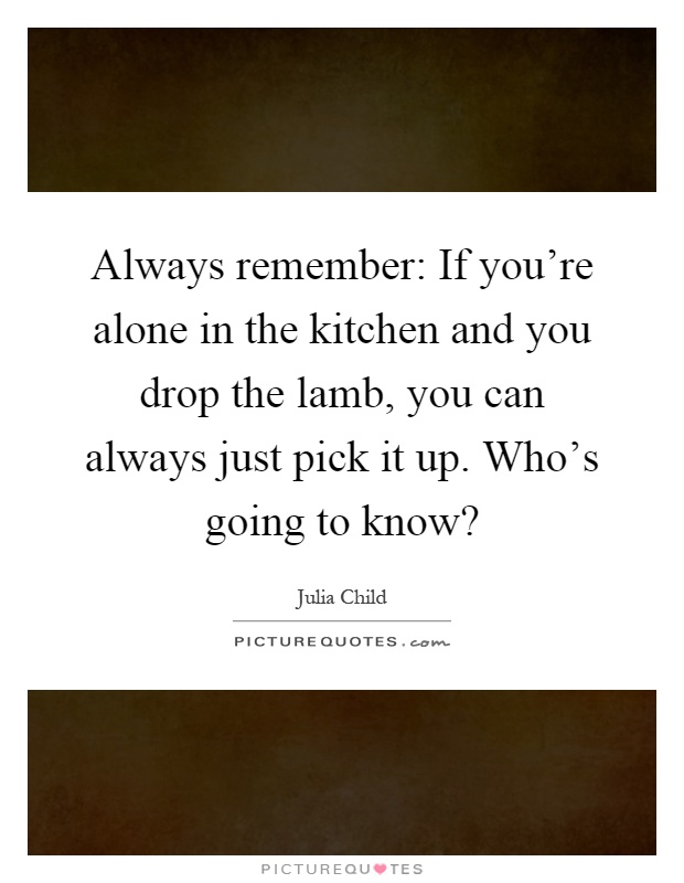 Always remember: If you're alone in the kitchen and you drop the lamb, you can always just pick it up. Who's going to know? Picture Quote #1