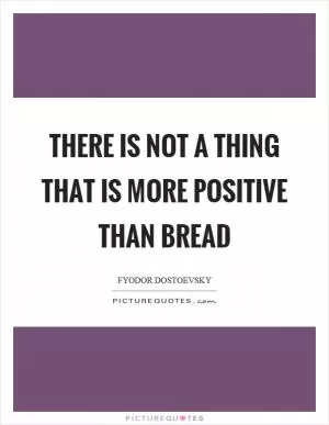 There is not a thing that is more positive than bread Picture Quote #1