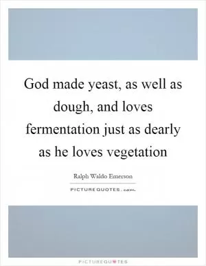 God made yeast, as well as dough, and loves fermentation just as dearly as he loves vegetation Picture Quote #1