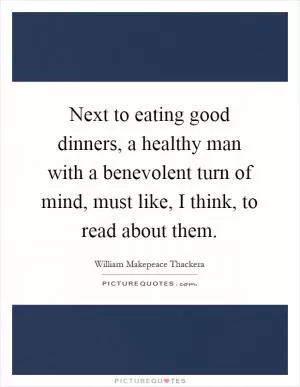 Next to eating good dinners, a healthy man with a benevolent turn of mind, must like, I think, to read about them Picture Quote #1