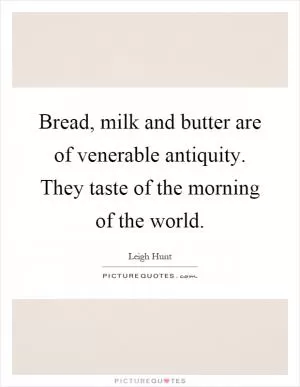 Bread, milk and butter are of venerable antiquity. They taste of the morning of the world Picture Quote #1