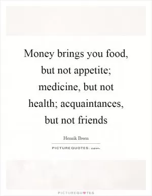 Money brings you food, but not appetite; medicine, but not health; acquaintances, but not friends Picture Quote #1