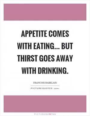 Appetite comes with eating... but thirst goes away with drinking Picture Quote #1