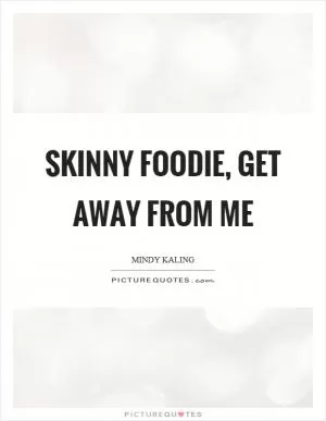 Skinny foodie, get away from me Picture Quote #1