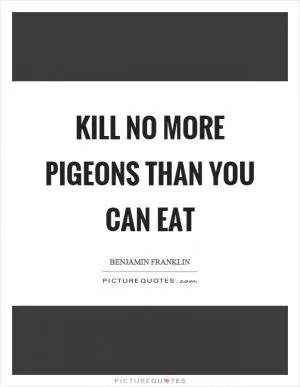 Kill no more pigeons than you can eat Picture Quote #1