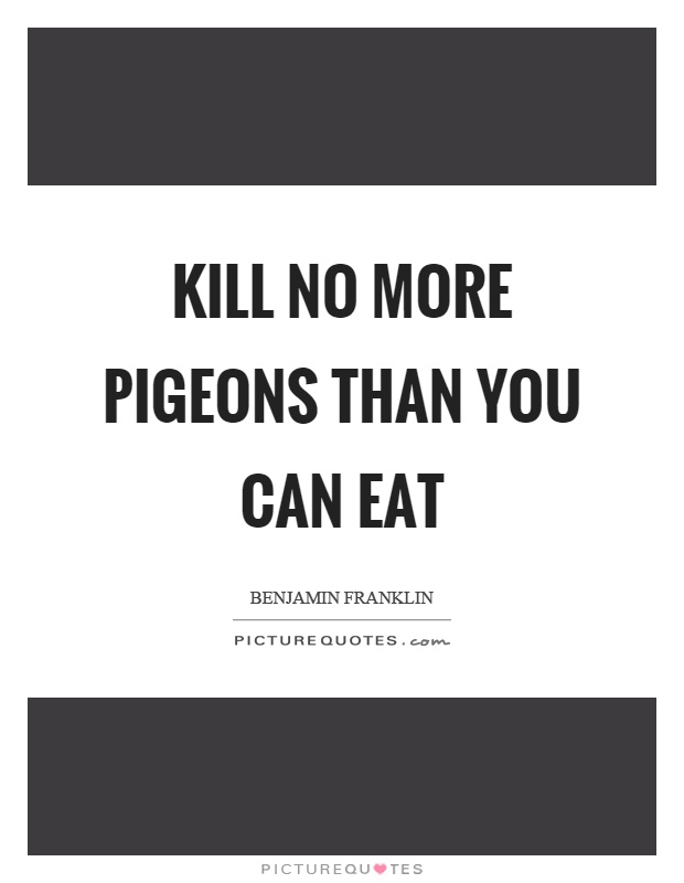 Kill no more pigeons than you can eat Picture Quote #1