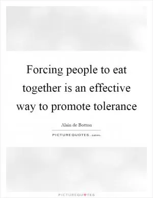 Forcing people to eat together is an effective way to promote tolerance Picture Quote #1