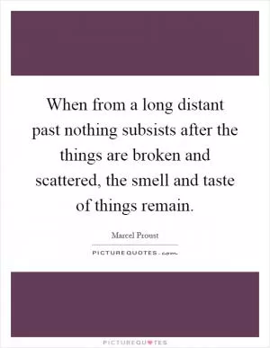 When from a long distant past nothing subsists after the things are broken and scattered, the smell and taste of things remain Picture Quote #1
