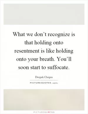 What we don’t recognize is that holding onto resentment is like holding onto your breath. You’ll soon start to suffocate Picture Quote #1