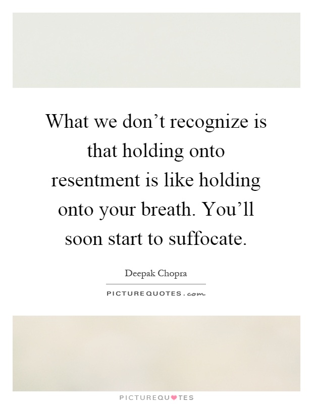 What we don't recognize is that holding onto resentment is like holding onto your breath. You'll soon start to suffocate Picture Quote #1