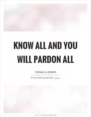 Know all and you will pardon all Picture Quote #1