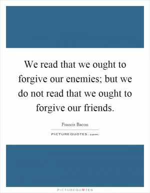 We read that we ought to forgive our enemies; but we do not read that we ought to forgive our friends Picture Quote #1