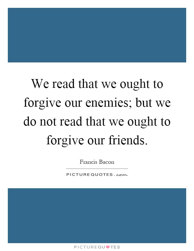 We read that we ought to forgive our enemies; but we do not read that we ought to forgive our friends Picture Quote #1