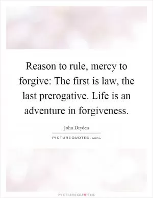 Reason to rule, mercy to forgive: The first is law, the last prerogative. Life is an adventure in forgiveness Picture Quote #1