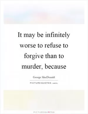 It may be infinitely worse to refuse to forgive than to murder, because Picture Quote #1