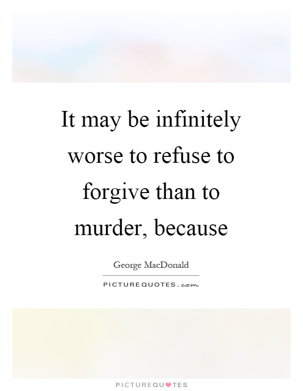 It may be infinitely worse to refuse to forgive than to murder, because Picture Quote #1