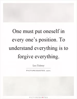 One must put oneself in every one’s position. To understand everything is to forgive everything Picture Quote #1