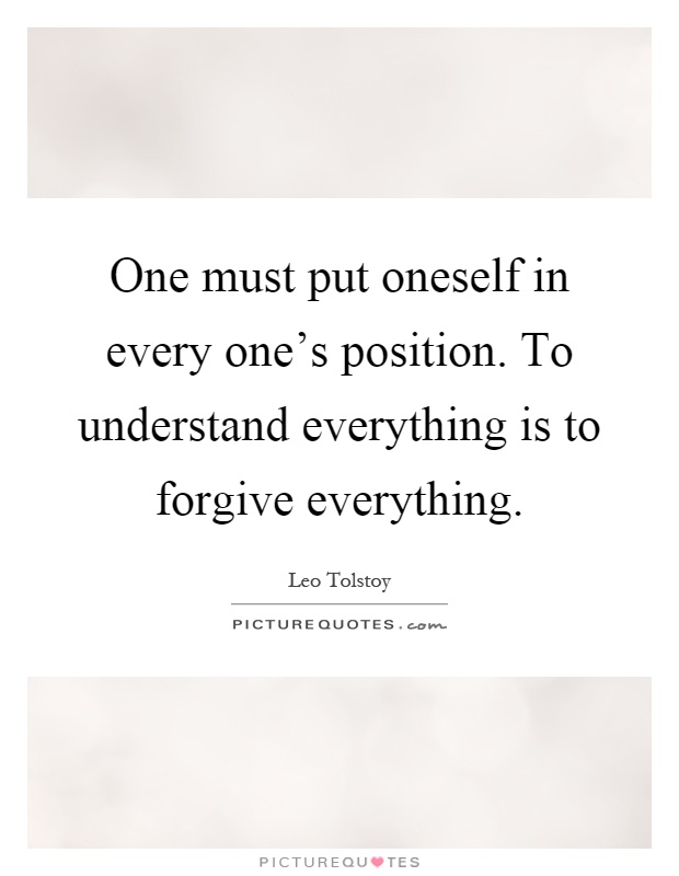 One must put oneself in every one's position. To understand everything is to forgive everything Picture Quote #1