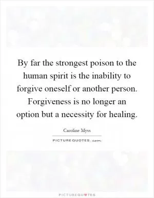 By far the strongest poison to the human spirit is the inability to forgive oneself or another person. Forgiveness is no longer an option but a necessity for healing Picture Quote #1