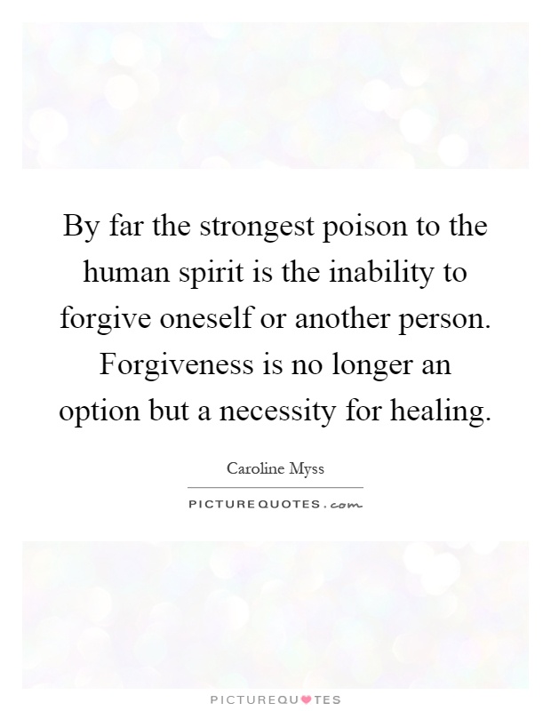 By far the strongest poison to the human spirit is the inability to forgive oneself or another person. Forgiveness is no longer an option but a necessity for healing Picture Quote #1