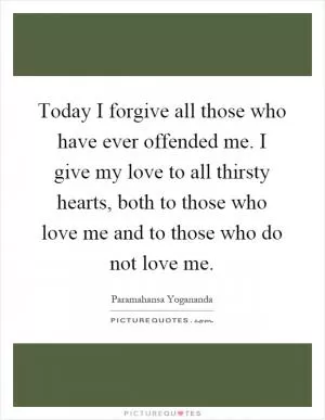 Today I forgive all those who have ever offended me. I give my love to all thirsty hearts, both to those who love me and to those who do not love me Picture Quote #1