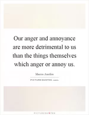 Our anger and annoyance are more detrimental to us than the things themselves which anger or annoy us Picture Quote #1