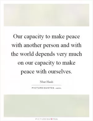 Our capacity to make peace with another person and with the world depends very much on our capacity to make peace with ourselves Picture Quote #1