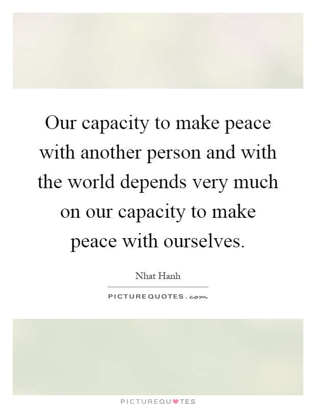 Our capacity to make peace with another person and with the world depends very much on our capacity to make peace with ourselves Picture Quote #1