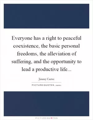 Everyone has a right to peaceful coexistence, the basic personal freedoms, the alleviation of suffering, and the opportunity to lead a productive life Picture Quote #1
