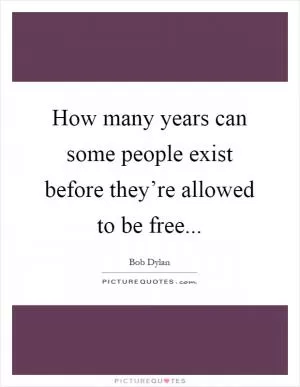 How many years can some people exist before they’re allowed to be free Picture Quote #1