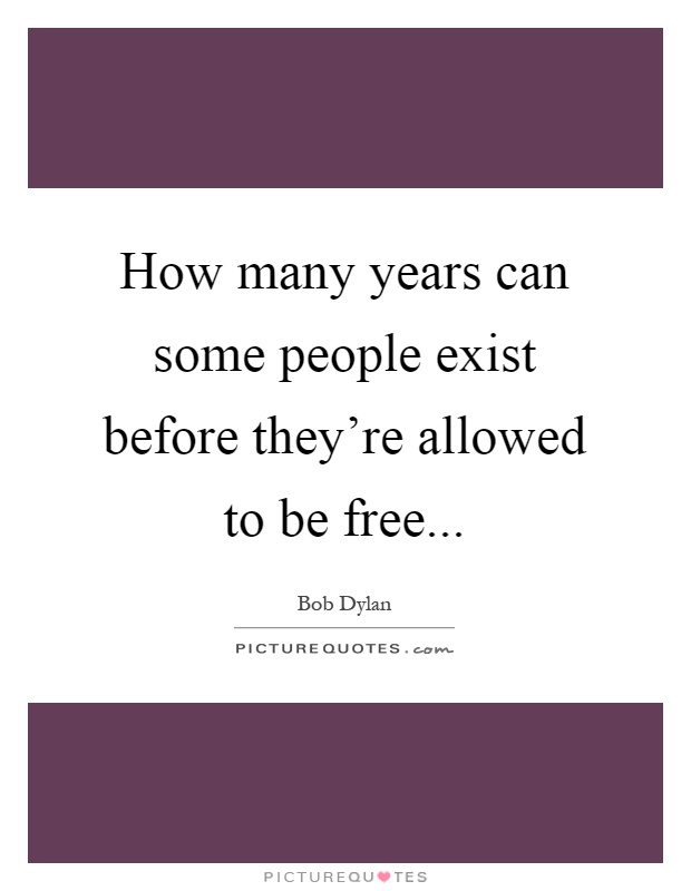 How many years can some people exist before they're allowed to be free Picture Quote #1