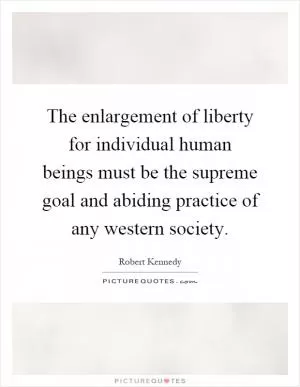 The enlargement of liberty for individual human beings must be the supreme goal and abiding practice of any western society Picture Quote #1