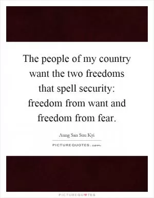 The people of my country want the two freedoms that spell security: freedom from want and freedom from fear Picture Quote #1