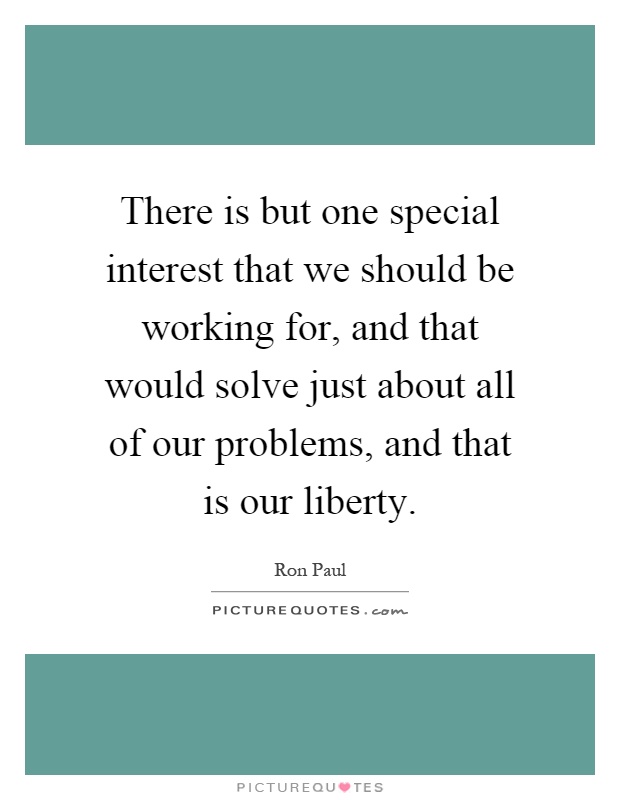 There is but one special interest that we should be working for, and that would solve just about all of our problems, and that is our liberty Picture Quote #1