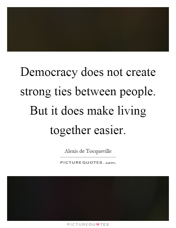 Democracy does not create strong ties between people. But it does make living together easier Picture Quote #1